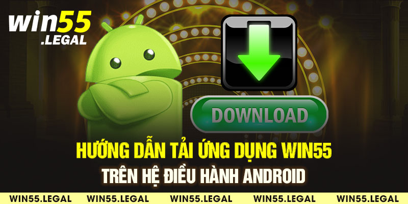 Hướng dẫn tải ứng dụng Win55 trên hệ điều hành Android